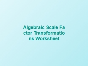 Worksheet for Algebraic Scale Factor Transformations
